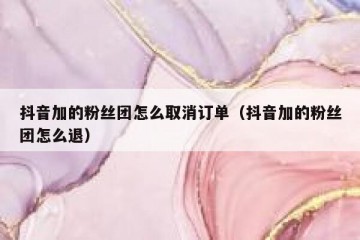 抖音加的粉丝团怎么取消订单（抖音加的粉丝团怎么退）