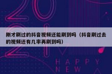 刚才刷过的抖音视频还能刷到吗（抖音刷过去的视频还有几率再刷到吗）