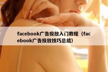 facebook广告投放入门教程（facebook广告投放技巧总结）