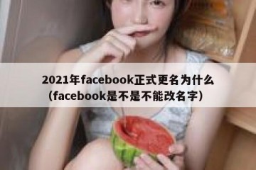 2021年facebook正式更名为什么（facebook是不是不能改名字）