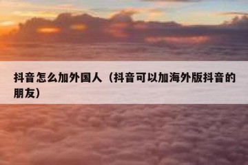 抖音怎么加外国人（抖音可以加海外版抖音的朋友）