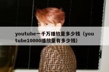 youtube一千万播放量多少钱（youtube10000播放量有多少钱）