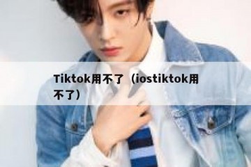 Tiktok用不了（iostiktok用不了）