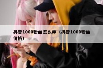 抖音1000粉丝怎么弄（抖音1000粉丝价格）