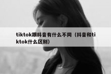 tiktok跟抖音有什么不同（抖音和tiktok什么区别）
