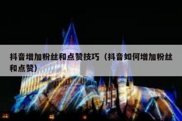 抖音增加粉丝和点赞技巧（抖音如何增加粉丝和点赞）