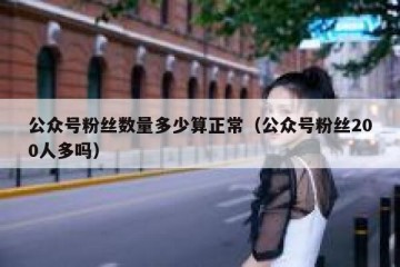 公众号粉丝数量多少算正常（公众号粉丝200人多吗）
