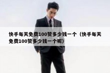 快手每天免费100赞多少钱一个（快手每天免费100赞多少钱一个呢）