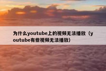 为什么youtube上的视频无法播放（youtube有些视频无法播放）