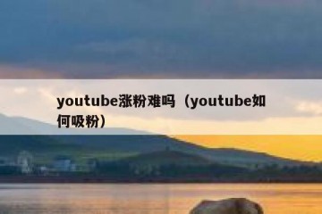 youtube涨粉难吗（youtube如何吸粉）