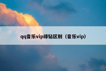 qq音乐vip绿钻区别（音乐vip）
