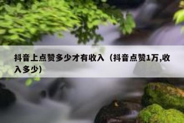 抖音上点赞多少才有收入（抖音点赞1万,收入多少）