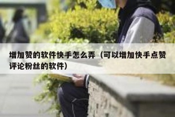 增加赞的软件快手怎么弄（可以增加快手点赞评论粉丝的软件）