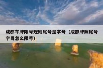 成都车牌限号规则尾号是字母（成都牌照尾号字母怎么限号）