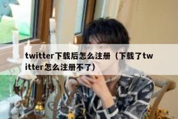 twitter下载后怎么注册（下载了twitter怎么注册不了）