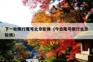下一轮限行尾号北京轮换（今日尾号限行北京轮换）