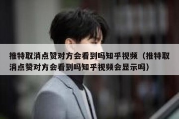 推特取消点赞对方会看到吗知乎视频（推特取消点赞对方会看到吗知乎视频会显示吗）