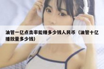 油管一亿点击率能赚多少钱人民币（油管十亿播放量多少钱）