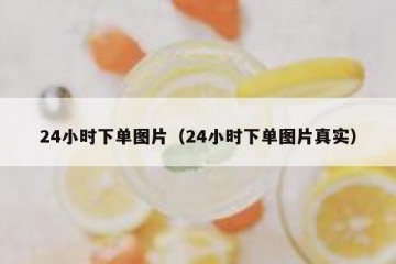 24小时下单图片（24小时下单图片真实）