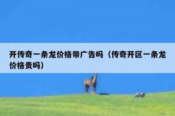 开传奇一条龙价格带广告吗（传奇开区一条龙价格贵吗）