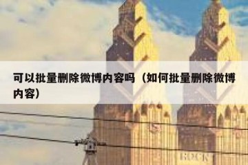 可以批量删除微博内容吗（如何批量删除微博内容）