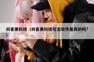 抖音黑科技（抖音黑科技引流软件是真的吗?）