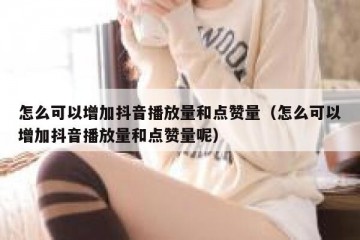 怎么可以增加抖音播放量和点赞量（怎么可以增加抖音播放量和点赞量呢）
