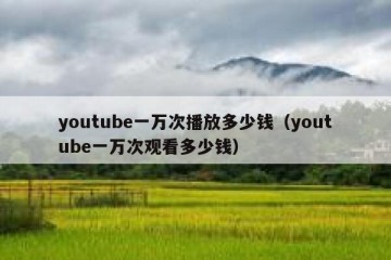 youtube一万次播放多少钱（youtube一万次观看多少钱）