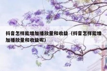 抖音怎样能增加播放量和收益（抖音怎样能增加播放量和收益呢）