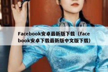 Facebook安卓最新版下载（facebook安卓下载最新版中文版下载）