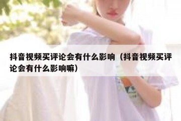 抖音视频买评论会有什么影响（抖音视频买评论会有什么影响嘛）