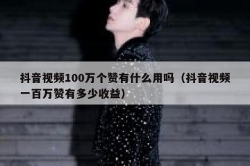 抖音视频100万个赞有什么用吗（抖音视频一百万赞有多少收益）
