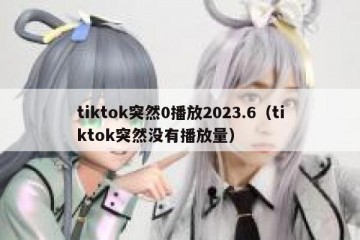 tiktok突然0播放2023.6（tiktok突然没有播放量）