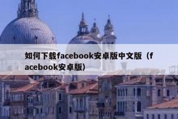 如何下载facebook安卓版中文版（facebook安卓版）