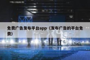 免费广告发布平台app（发布广告的平台免费）