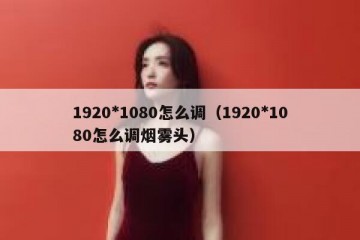 1920*1080怎么调（1920*1080怎么调烟雾头）