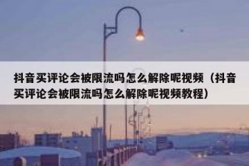 抖音买评论会被限流吗怎么解除呢视频（抖音买评论会被限流吗怎么解除呢视频教程）