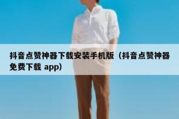 抖音点赞神器下载安装手机版（抖音点赞神器免费下载 app）