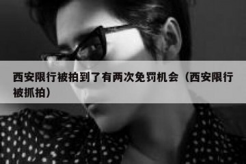 西安限行被拍到了有两次免罚机会（西安限行被抓拍）