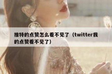 推特的点赞怎么看不见了（twitter我的点赞看不见了）