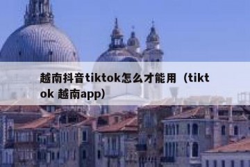 越南抖音tiktok怎么才能用（tiktok 越南app）