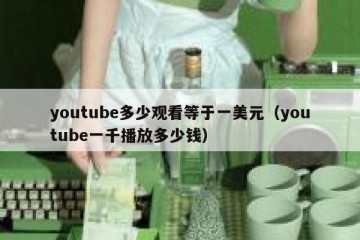 youtube多少观看等于一美元（youtube一千播放多少钱）