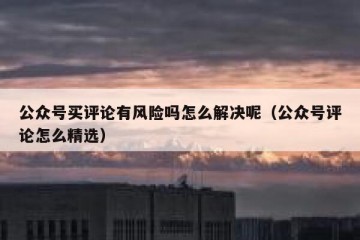 公众号买评论有风险吗怎么解决呢（公众号评论怎么精选）