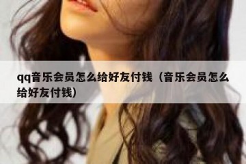 qq音乐会员怎么给好友付钱（音乐会员怎么给好友付钱）