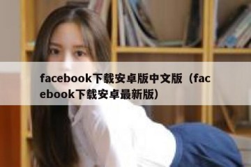 facebook下载安卓版中文版（facebook下载安卓最新版）