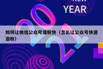 如何让微信公众号涨粉快（怎么让公众号快速涨粉）