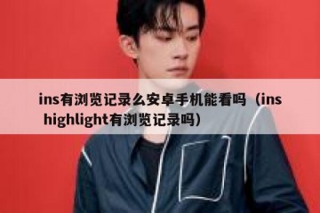 ins有浏览记录么安卓手机能看吗（ins highlight有浏览记录吗）