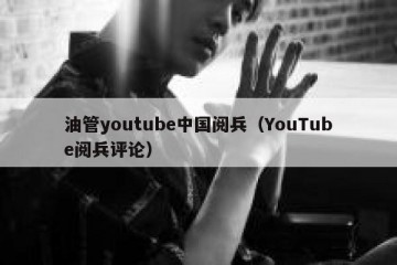 油管youtube中国阅兵（YouTube阅兵评论）