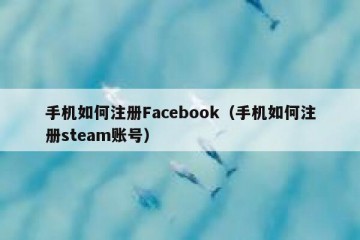 手机如何注册Facebook（手机如何注册steam账号）