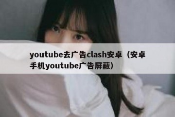 youtube去广告clash安卓（安卓手机youtube广告屏蔽）